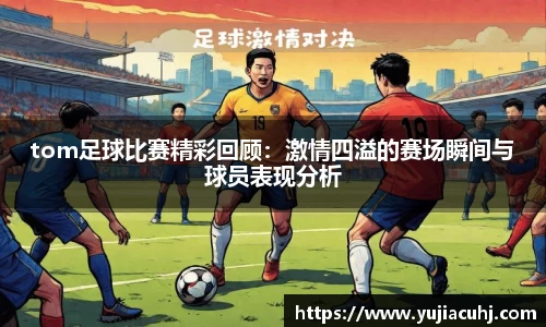 tom足球比赛精彩回顾：激情四溢的赛场瞬间与球员表现分析