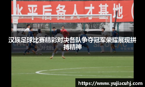 汉族足球比赛精彩对决各队争夺冠军荣耀展现拼搏精神