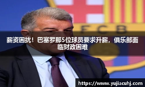 薪资困扰！巴塞罗那5位球员要求升薪，俱乐部面临财政困难