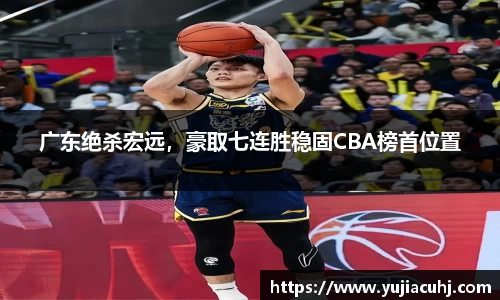 广东绝杀宏远，豪取七连胜稳固CBA榜首位置