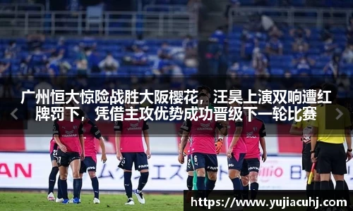 广州恒大惊险战胜大阪樱花，汪昊上演双响遭红牌罚下，凭借主攻优势成功晋级下一轮比赛
