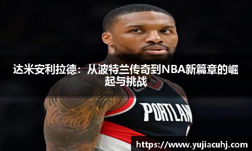 达米安利拉德：从波特兰传奇到NBA新篇章的崛起与挑战
