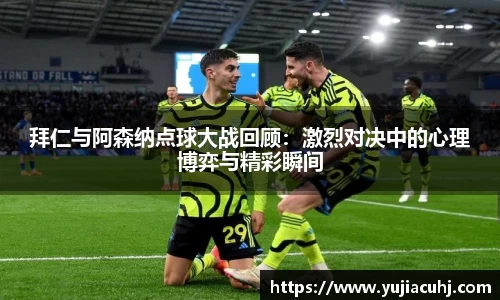 拜仁与阿森纳点球大战回顾：激烈对决中的心理博弈与精彩瞬间