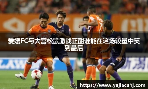爱媛FC与大宫松鼠激战正酣谁能在这场较量中笑到最后
