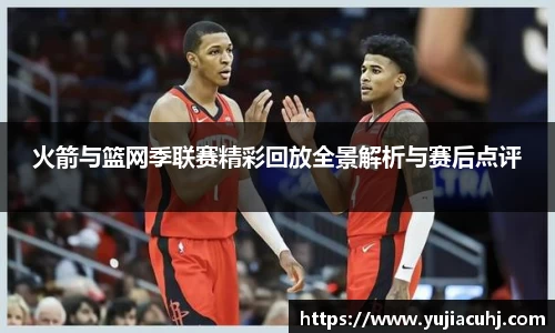 火箭与篮网季联赛精彩回放全景解析与赛后点评