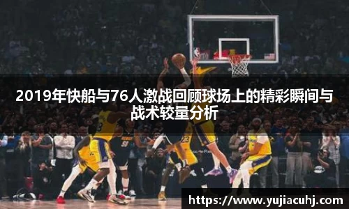 2019年快船与76人激战回顾球场上的精彩瞬间与战术较量分析