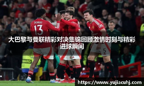 大巴黎与曼联精彩对决集锦回顾激情时刻与精彩进球瞬间