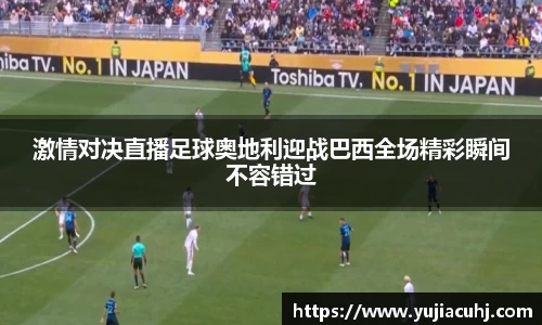 激情对决直播足球奥地利迎战巴西全场精彩瞬间不容错过