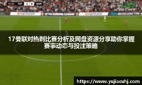 17曼联对热刺比赛分析及网盘资源分享助你掌握赛事动态与投注策略