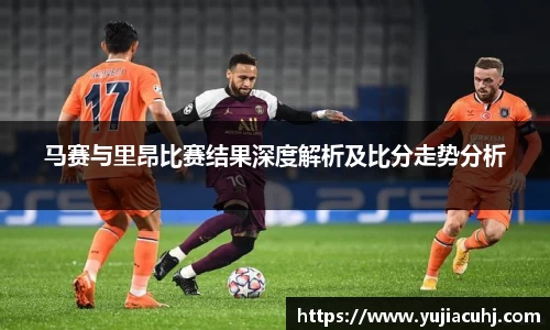 马赛与里昂比赛结果深度解析及比分走势分析