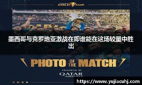 墨西哥与克罗地亚激战在即谁能在这场较量中胜出