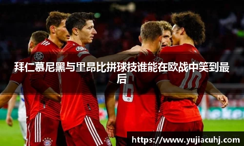 拜仁慕尼黑与里昂比拼球技谁能在欧战中笑到最后