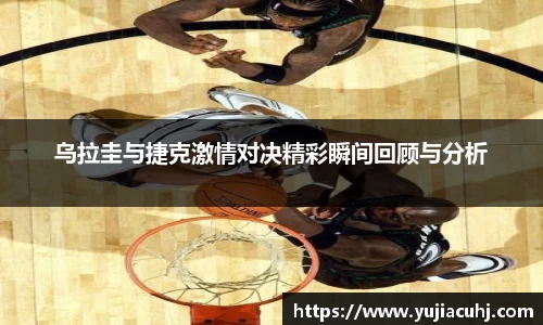 乌拉圭与捷克激情对决精彩瞬间回顾与分析