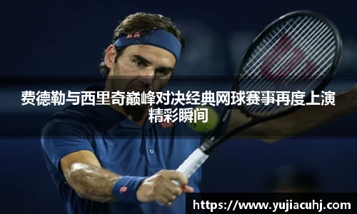 费德勒与西里奇巅峰对决经典网球赛事再度上演精彩瞬间