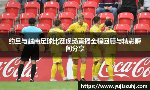 约旦与越南足球比赛现场直播全程回顾与精彩瞬间分享