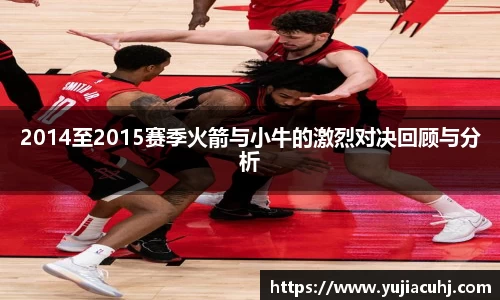 2014至2015赛季火箭与小牛的激烈对决回顾与分析