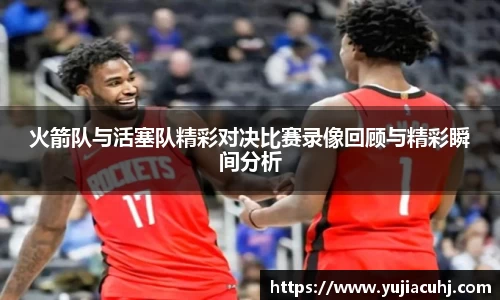 火箭队与活塞队精彩对决比赛录像回顾与精彩瞬间分析