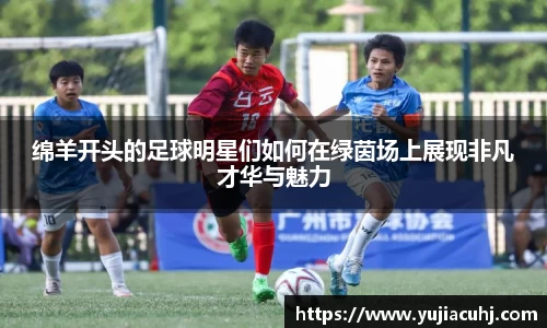 绵羊开头的足球明星们如何在绿茵场上展现非凡才华与魅力