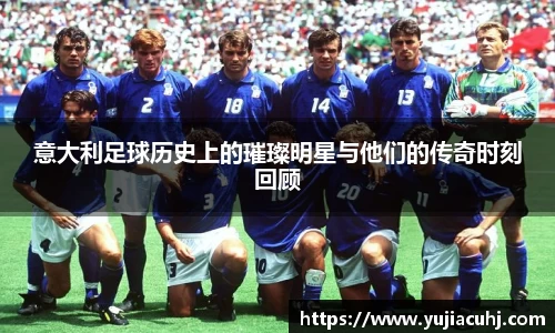 意大利足球历史上的璀璨明星与他们的传奇时刻回顾