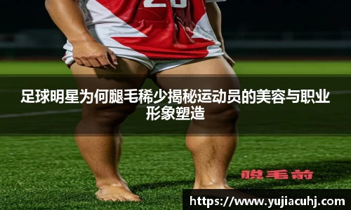 足球明星为何腿毛稀少揭秘运动员的美容与职业形象塑造