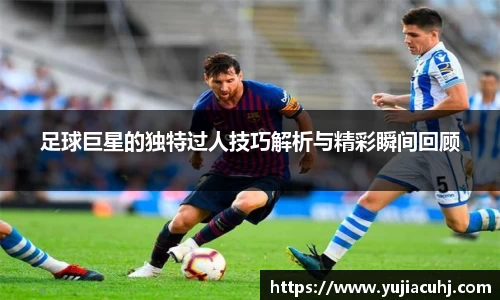 足球巨星的独特过人技巧解析与精彩瞬间回顾