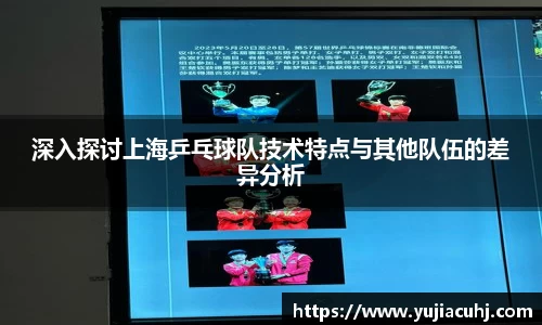 深入探讨上海乒乓球队技术特点与其他队伍的差异分析