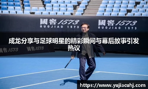 成龙分享与足球明星的精彩瞬间与幕后故事引发热议