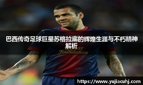 巴西传奇足球巨星苏格拉底的辉煌生涯与不朽精神解析