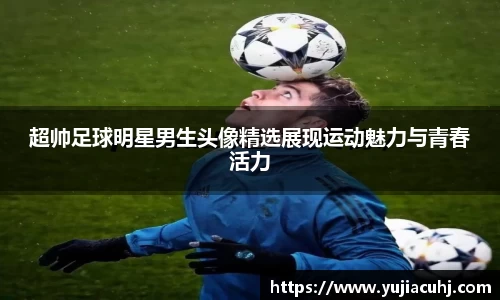 超帅足球明星男生头像精选展现运动魅力与青春活力