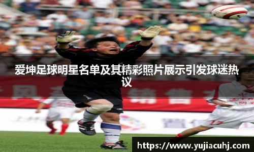 爱坤足球明星名单及其精彩照片展示引发球迷热议