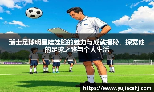 瑞士足球明星娃娃脸的魅力与成就揭秘，探索他的足球之路与个人生活