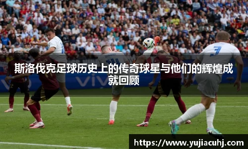 斯洛伐克足球历史上的传奇球星与他们的辉煌成就回顾