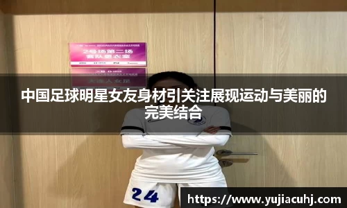 中国足球明星女友身材引关注展现运动与美丽的完美结合