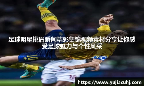 足球明星挑眉瞬间精彩集锦视频素材分享让你感受足球魅力与个性风采